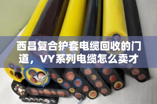 西昌复合护套电缆回收的门道，VY系列电缆怎么卖才不亏？泊祎回收给你算笔明白账