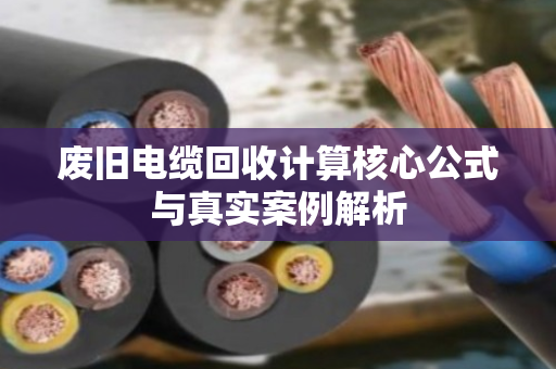 废旧电缆回收计算核心公式与真实案例解析 废旧电缆回收计算核心公式与真实案例解析