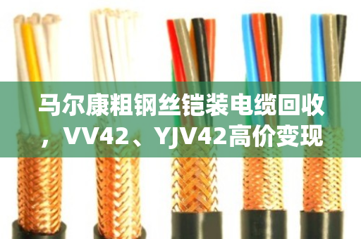 马尔康粗钢丝铠装电缆回收，VV42、YJV42高价变现，找对路子省心又赚钱