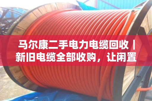 马尔康二手电力电缆回收｜新旧电缆全部收购，让闲置电缆变成真金白银