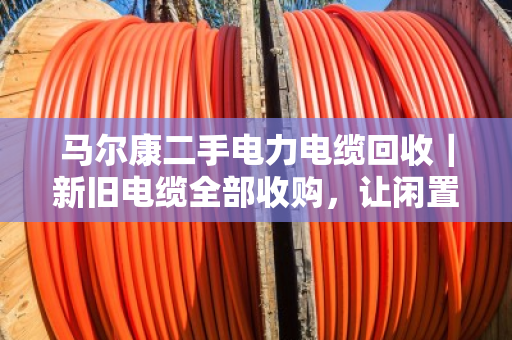 马尔康二手电力电缆回收｜新旧电缆全部收购，让闲置电缆变成真金白银