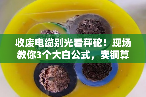 收废电缆别光看秤砣！现场教你3个大白公式，卖铜算钱一秒心里有底
