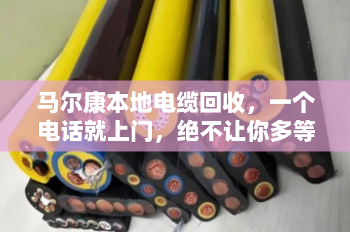 马尔康本地电缆回收，一个电话就上门，绝不让你多等一分钟