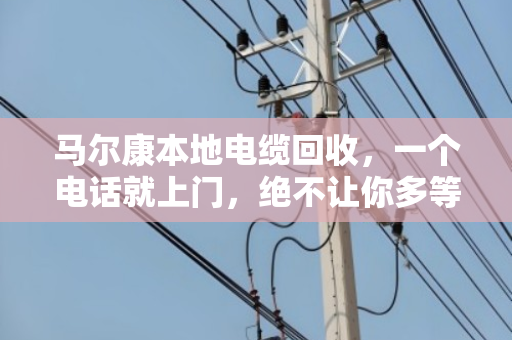 马尔康本地电缆回收，一个电话就上门，绝不让你多等一分钟