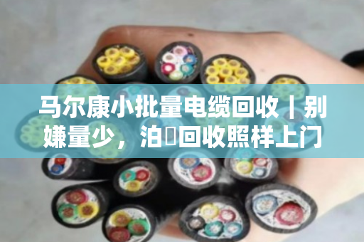 马尔康小批量电缆回收｜别嫌量少，泊祎回收照样上门，一截线头也不白跑
