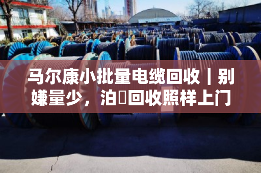马尔康小批量电缆回收｜别嫌量少，泊祎回收照样上门，一截线头也不白跑