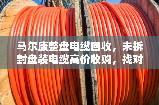 马尔康整盘电缆回收,未拆封盘装电缆高价收购,找对路子才不亏 马尔康整盘电缆回收,未拆封盘装电缆高价收购,找对路子才不亏