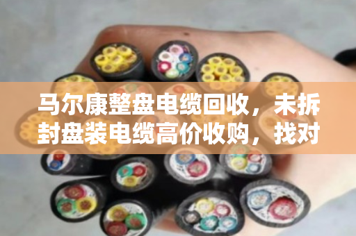 马尔康整盘电缆回收，未拆封盘装电缆高价收购，找对路子才不亏