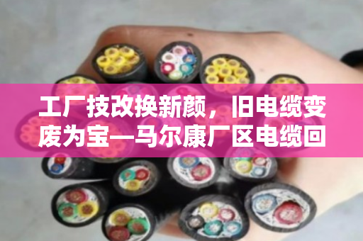 工厂技改换新颜，旧电缆变废为宝—马尔康厂区电缆回收全记录