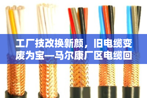 工厂技改换新颜，旧电缆变废为宝—马尔康厂区电缆回收全记录
