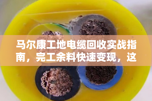 马尔康工地电缆回收实战指南，完工余料快速变现，这波操作不踩坑