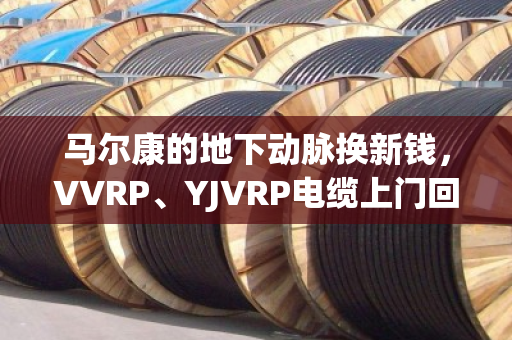 马尔康的地下动脉换新钱，VVRP、YJVRP电缆上门回收，泊祎回收让废旧线缆不再躺平