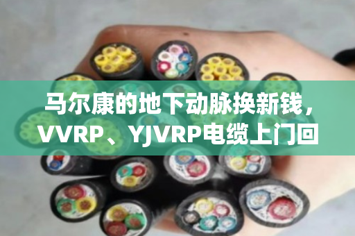 马尔康的地下动脉换新钱，VVRP、YJVRP电缆上门回收，泊祎回收让废旧线缆不再躺平