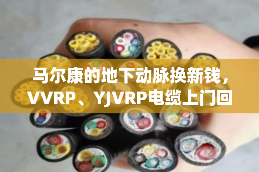 马尔康的地下动脉换新钱，VVRP、YJVRP电缆上门回收，泊祎回收让废旧线缆不再躺平