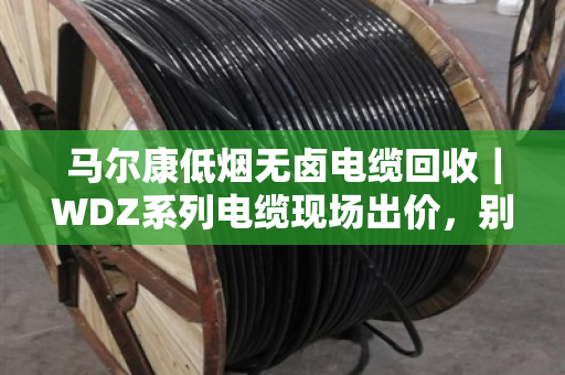 马尔康低烟无卤电缆回收｜WDZ系列电缆现场出价，别让库存线缆砸手里