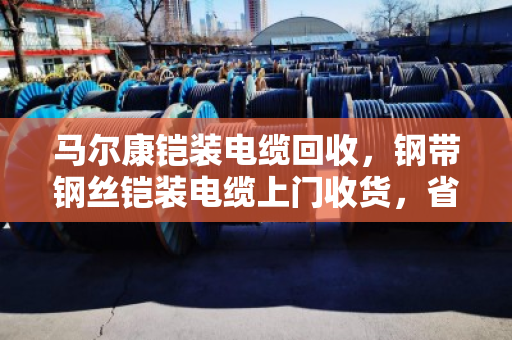 马尔康铠装电缆回收,钢带钢丝铠装电缆上门收货,省心又划算 马尔康铠装电缆回收,钢带钢丝铠装电缆上门收货,省心又划算
