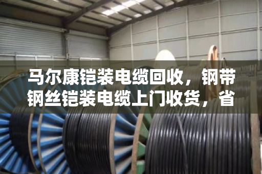 马尔康铠装电缆回收,钢带钢丝铠装电缆上门收货,省心又划算 马尔康铠装电缆回收,钢带钢丝铠装电缆上门收货,省心又划算