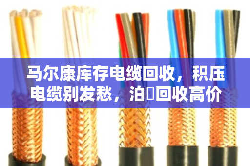 马尔康库存电缆回收,积压电缆别发愁,泊祎回收高价上门清仓 马尔康库存电缆回收,积压电缆别发愁,泊祎回收高价上门清仓
