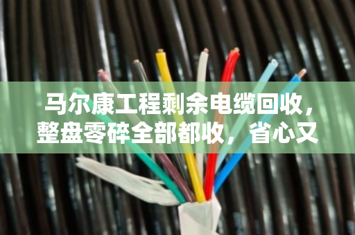 马尔康工程剩余电缆回收,整盘零碎全部都收,省心又划算 马尔康工程剩余电缆回收,整盘零碎全部都收,省心又划算