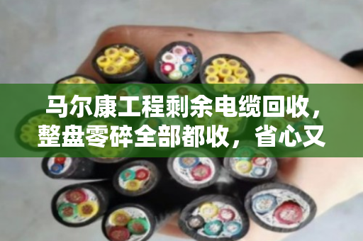 马尔康工程剩余电缆回收，整盘零碎全部都收，省心又划算
