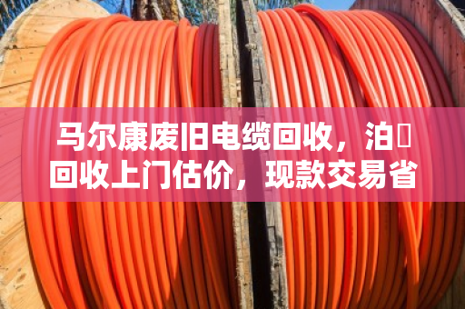 马尔康废旧电缆回收，泊祎回收上门估价，现款交易省心又放心