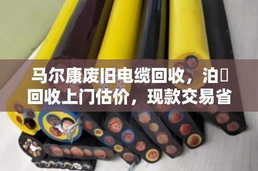 马尔康废旧电缆回收，泊祎回收上门估价，现款交易省心又放心