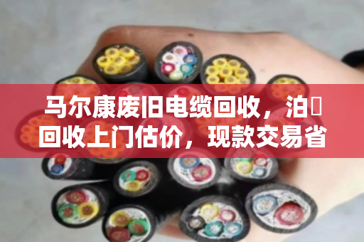 马尔康废旧电缆回收，泊祎回收上门估价，现款交易省心又放心