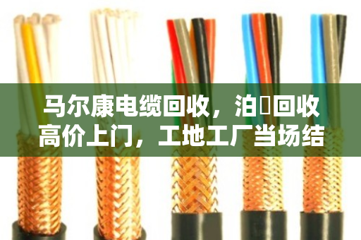 马尔康电缆回收,泊祎回收高价上门,工地工厂当场结算真省心 马尔康电缆回收,泊祎回收高价上门,工地工厂当场结算真省心