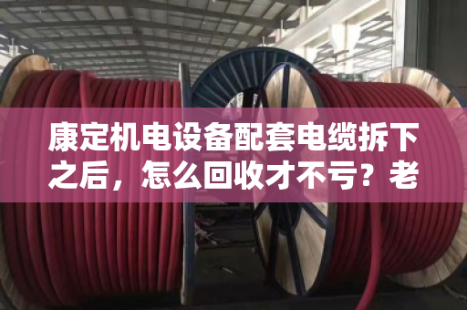 康定机电设备配套电缆拆下之后,怎么回收才不亏?老电工手把手教你门道 康定机电设备配套电缆拆下之后,怎么回收才不亏?老电工手把手教你门道