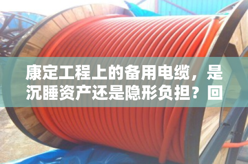 康定工程上的备用电缆,是沉睡资产还是隐形负担?回收处理全解析 康定工程上的备用电缆,是沉睡资产还是隐形负担?回收处理全解析