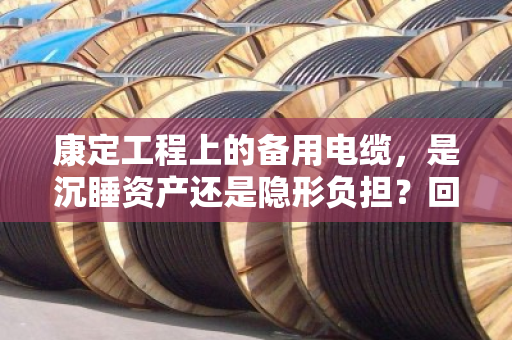 康定工程上的备用电缆,是沉睡资产还是隐形负担?回收处理全解析 康定工程上的备用电缆,是沉睡资产还是隐形负担?回收处理全解析