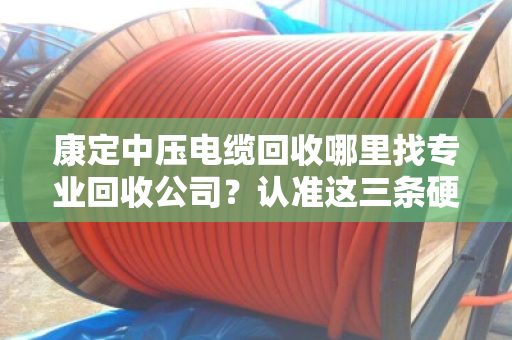 康定中压电缆回收哪里找专业回收公司?认准这三条硬标准,别让废电缆贱卖了 康定中压电缆回收哪里找专业回收公司?认准这三条硬标准,别让废电缆贱卖了