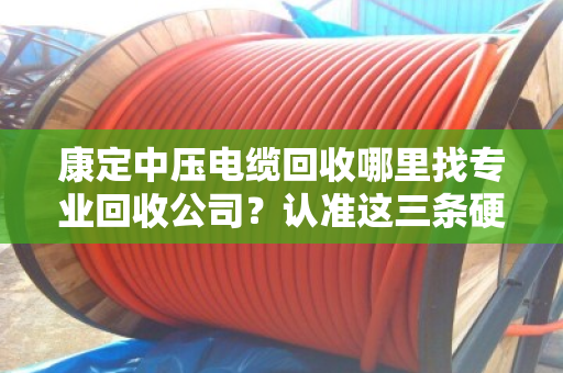 康定中压电缆回收哪里找专业回收公司?认准这三条硬标准,别让废电缆贱卖了 康定中压电缆回收哪里找专业回收公司?认准这三条硬标准,别让废电缆贱卖了