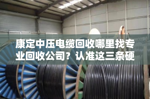 康定中压电缆回收哪里找专业回收公司？认准这三条硬标准，别让废电缆贱卖了