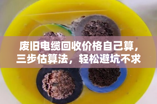 废旧电缆回收价格自己算,三步估算法,轻松避坑不求人 废旧电缆回收价格自己算,三步估算法,轻松避坑不求人