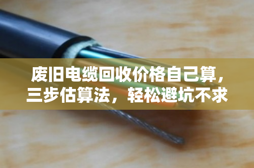废旧电缆回收价格自己算,三步估算法,轻松避坑不求人 废旧电缆回收价格自己算,三步估算法,轻松避坑不求人