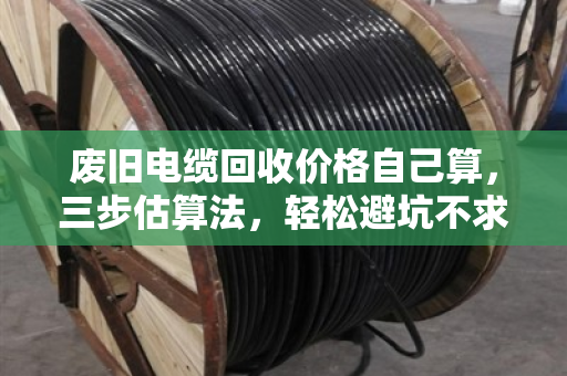 废旧电缆回收价格自己算，三步估算法，轻松避坑不求人