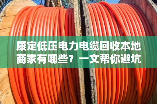 康定低压电力电缆回收本地商家有哪些？一文帮你避坑找对门路