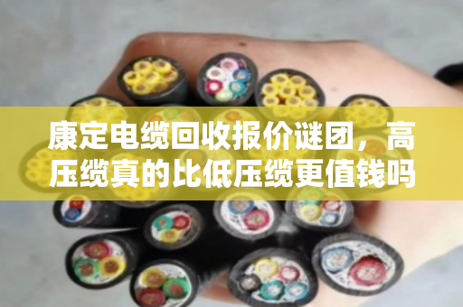 康定电缆回收报价谜团,高压缆真的比低压缆更值钱吗?内行揭秘差价真相 康定电缆回收报价谜团,高压缆真的比低压缆更值钱吗?内行揭秘差价真相
