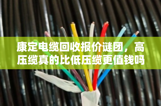 康定电缆回收报价谜团,高压缆真的比低压缆更值钱吗?内行揭秘差价真相 康定电缆回收报价谜团,高压缆真的比低压缆更值钱吗?内行揭秘差价真相