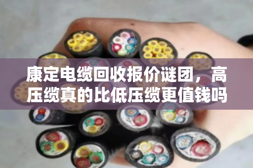 康定电缆回收报价谜团，高压缆真的比低压缆更值钱吗？内行揭秘差价真相