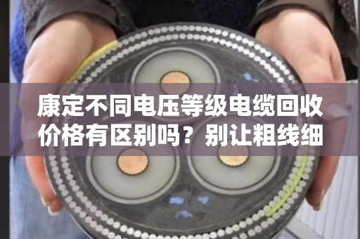 康定不同电压等级电缆回收价格有区别吗?别让粗线细线蒙了你 康定不同电压等级电缆回收价格有区别吗?别让粗线细线蒙了你