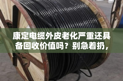 康定电缆外皮老化严重还具备回收价值吗?别急着扔,先算清这笔账 康定电缆外皮老化严重还具备回收价值吗?别急着扔,先算清这笔账