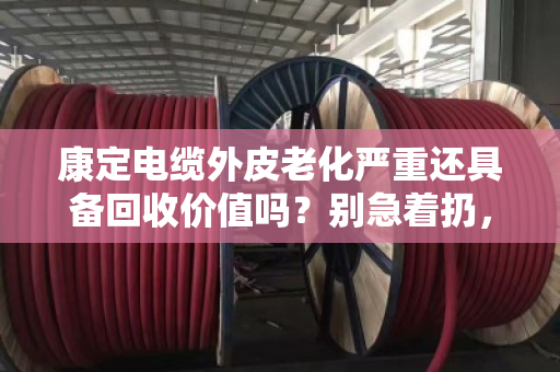 康定电缆外皮老化严重还具备回收价值吗?别急着扔,先算清这笔账 康定电缆外皮老化严重还具备回收价值吗?别急着扔,先算清这笔账