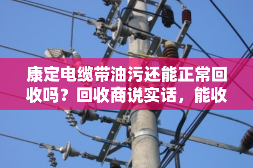康定电缆带油污还能正常回收吗?回收商说实话,能收,但价格和流程有讲究 康定电缆带油污还能正常回收吗?回收商说实话,能收,但价格和流程有讲究