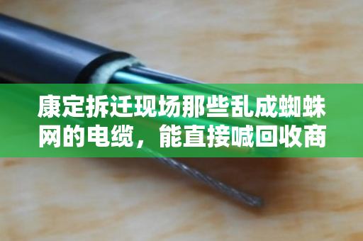 康定拆迁现场那些乱成蜘蛛网的电缆,能直接喊回收商来收吗?别急着动手,先看完这篇再决定 康定拆迁现场那些乱成蜘蛛网的电缆,能直接喊回收商来收吗?别急着动手,先看完这篇再决定
