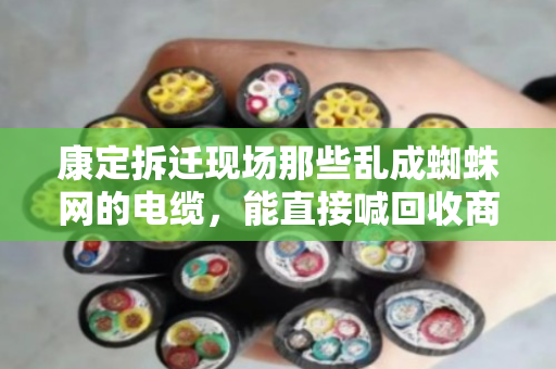 康定拆迁现场那些乱成蜘蛛网的电缆，能直接喊回收商来收吗？别急着动手，先看完这篇再决定