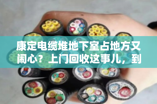 康定电缆堆地下室占地方又闹心?上门回收这事儿,到底靠不靠谱? 康定电缆堆地下室占地方又闹心?上门回收这事儿,到底靠不靠谱?
