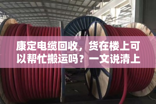 康定电缆回收,货在楼上可以帮忙搬运吗?一文说清上门服务的那些事儿 康定电缆回收,货在楼上可以帮忙搬运吗?一文说清上门服务的那些事儿