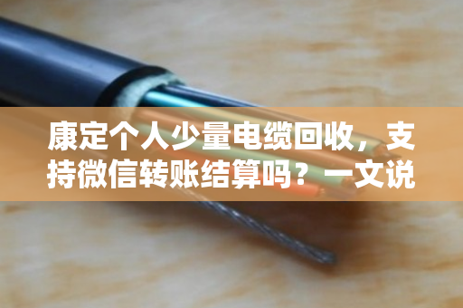 康定个人少量电缆回收,支持微信转账结算吗?一文说清门道 康定个人少量电缆回收,支持微信转账结算吗?一文说清门道